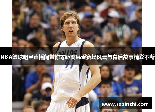 NBA篮球明星直播间带你零距离感受赛场风云与幕后故事精彩不断